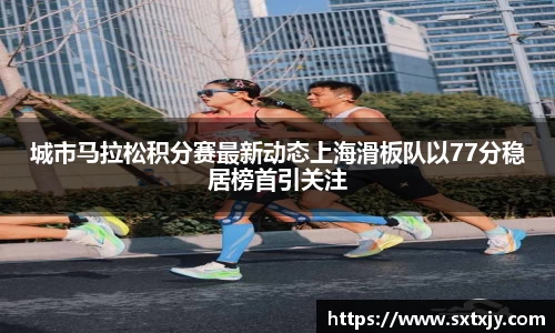 城市马拉松积分赛最新动态上海滑板队以77分稳居榜首引关注