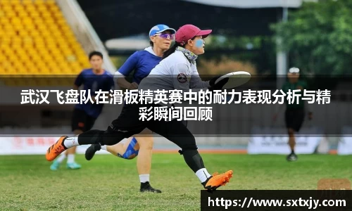 武汉飞盘队在滑板精英赛中的耐力表现分析与精彩瞬间回顾