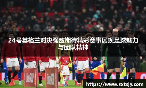 24号英格兰对决强敌期待精彩赛事展现足球魅力与团队精神