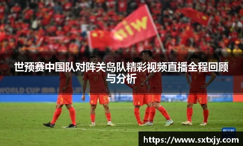 世预赛中国队对阵关岛队精彩视频直播全程回顾与分析